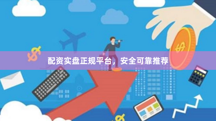 配资实盘正规平台，安全可靠推荐