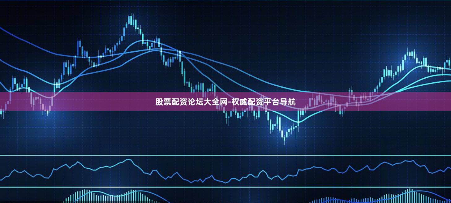 股票配资论坛大全网-权威配资平台导航