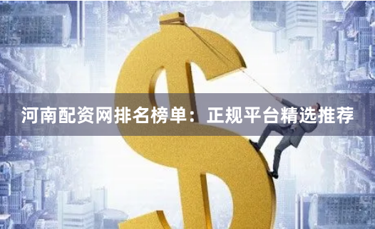 河南配资网排名榜单：正规平台精选推荐