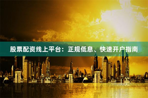 股票配资线上平台：正规低息、快速开户指南