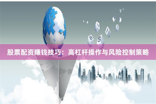 股票配资赚钱技巧：高杠杆操作与风险控制策略