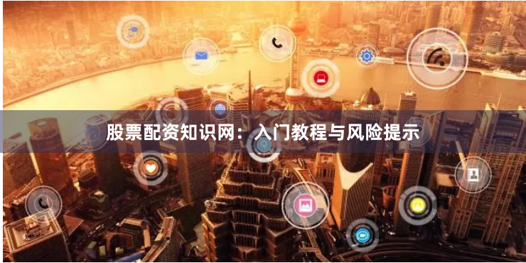 股票配资知识网:入门教程与风险提示